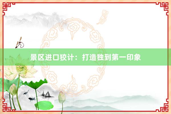景区进口狡计：打造独到第一印象