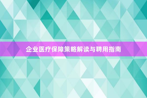 企业医疗保障策略解读与聘用指南