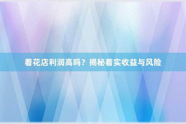 着花店利润高吗？揭秘着实收益与风险