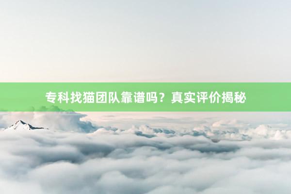专科找猫团队靠谱吗？真实评价揭秘