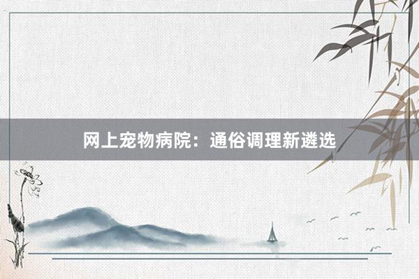 网上宠物病院：通俗调理新遴选