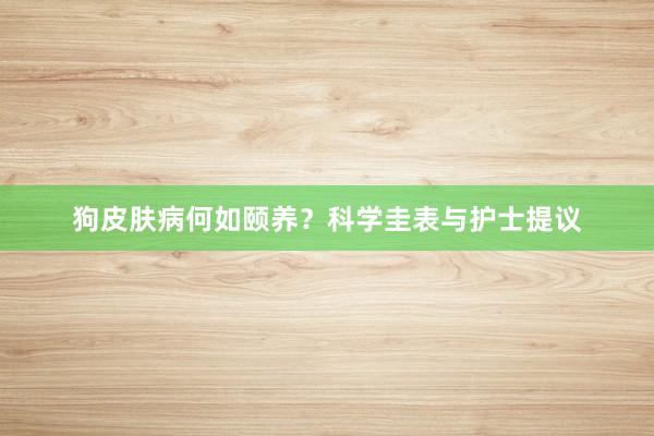 狗皮肤病何如颐养？科学圭表与护士提议